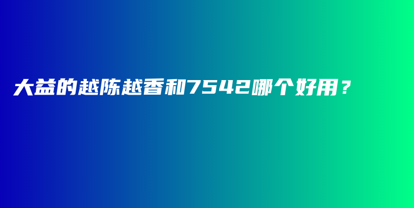 大益的越陳越香和7542哪個(gè)好用？插圖