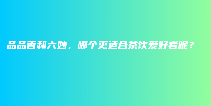品品香和六妙，哪個更適合茶飲愛好者呢？插圖