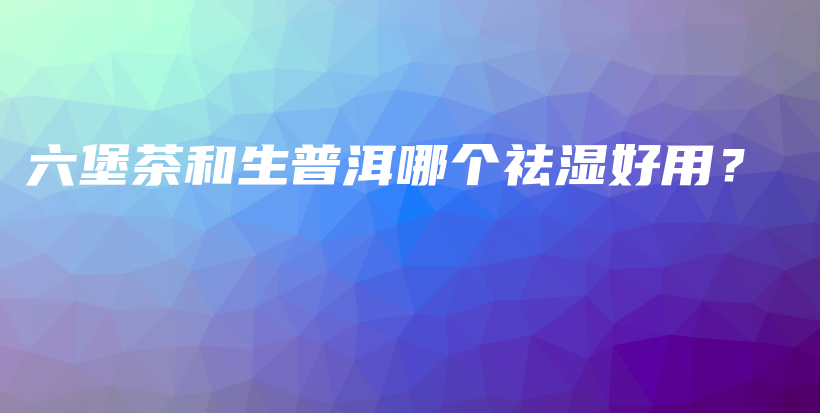 六堡茶和生普洱哪個(gè)祛濕好用？插圖