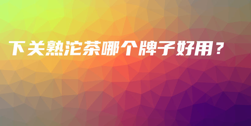 下關(guān)熟沱茶哪個(gè)牌子好用？插圖