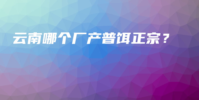 云南哪個廠產(chǎn)普餌正宗？插圖