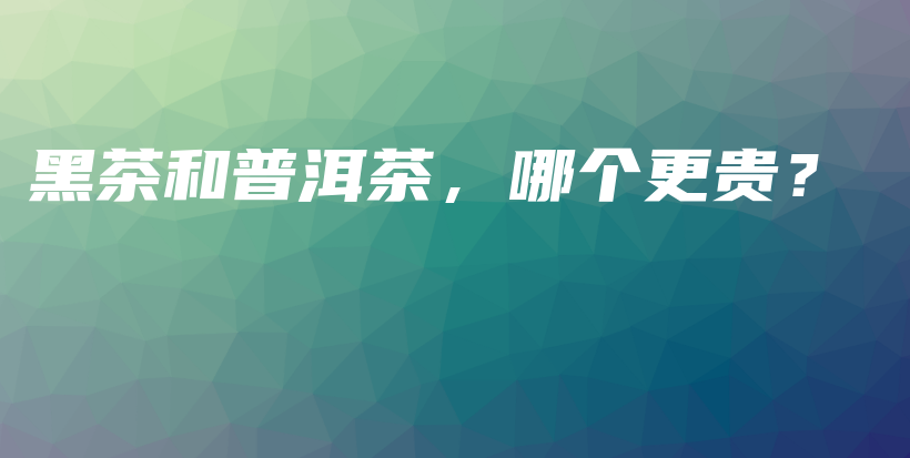黑茶和普洱茶，哪個更貴？插圖