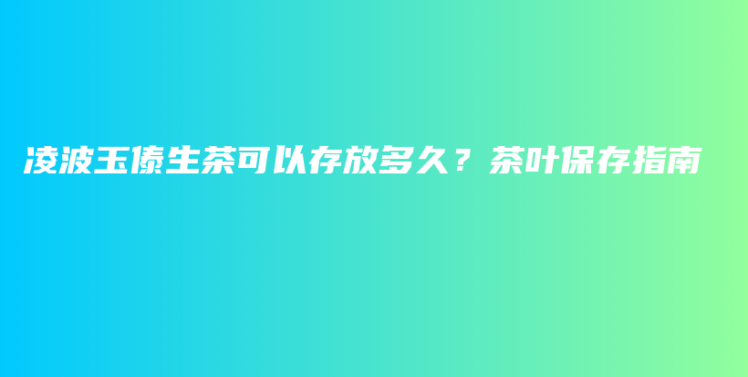 凌波玉傣生茶可以存放多久？茶葉保存指南插圖