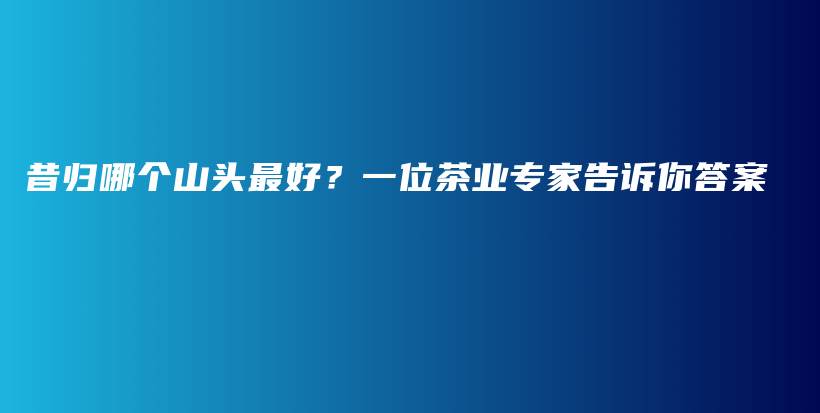 昔歸哪個(gè)山頭最好？一位茶業(yè)專家告訴你答案插圖