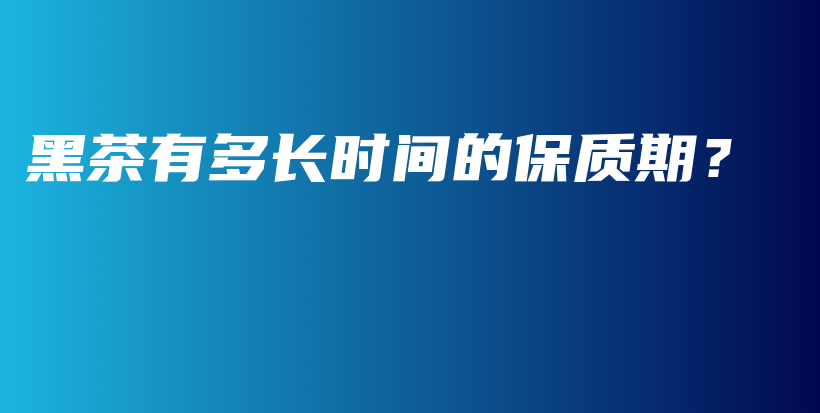 黑茶有多長時間的保質(zhì)期？插圖