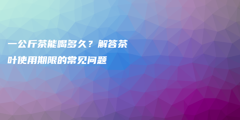 一公斤茶能喝多久？解答茶葉使用期限的常見問題插圖
