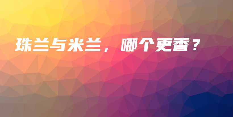 珠蘭與米蘭，哪個(gè)更香？插圖