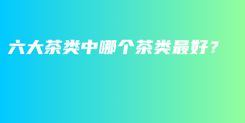 六大茶類(lèi)中哪個(gè)茶類(lèi)最好？插圖