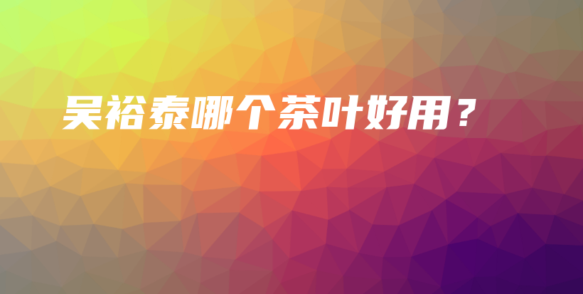 吳裕泰哪個(gè)茶葉好用？插圖