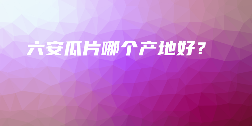 六安瓜片哪個(gè)產(chǎn)地好？插圖
