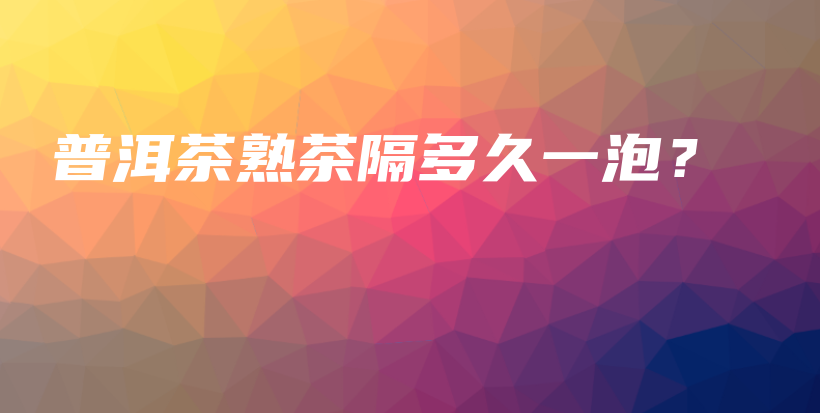 普洱茶熟茶隔多久一泡？插圖