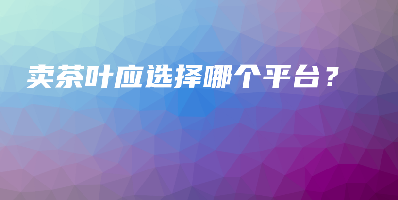 賣茶葉應選擇哪個平臺？插圖