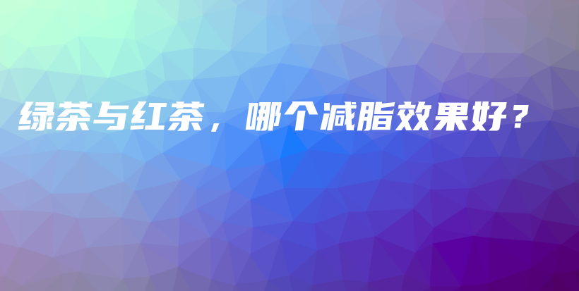 綠茶與紅茶，哪個減脂效果好？插圖