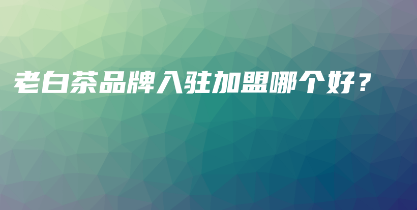 老白茶品牌入駐加盟哪個(gè)好？插圖