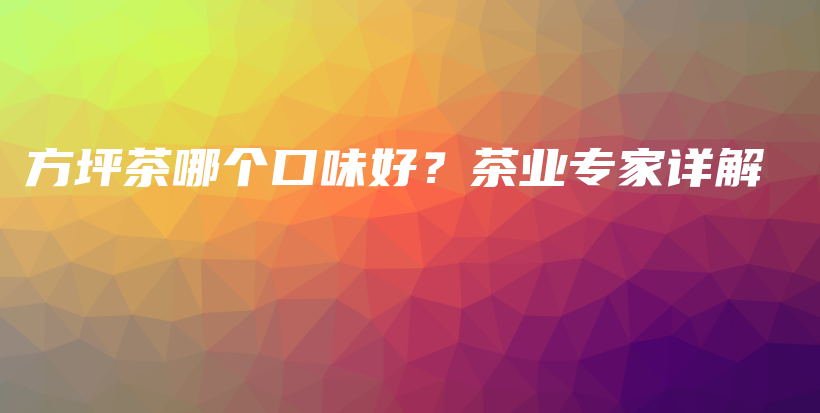方坪茶哪個口味好？茶業(yè)專家詳解插圖