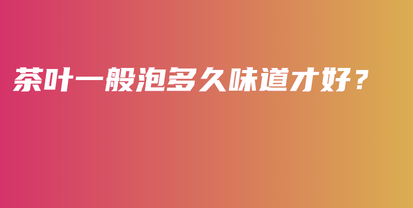 茶葉一般泡多久味道才好？插圖