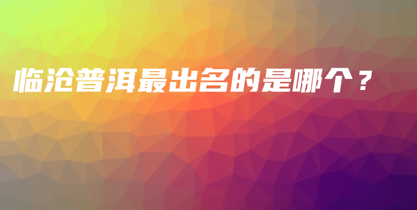 臨滄普洱最出名的是哪個(gè)？插圖