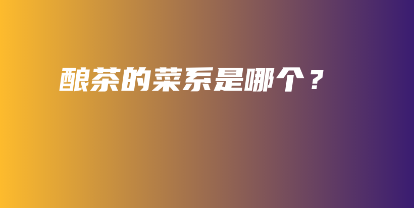 釀茶的菜系是哪個(gè)？插圖