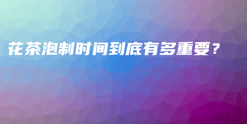 花茶泡制時間到底有多重要？插圖