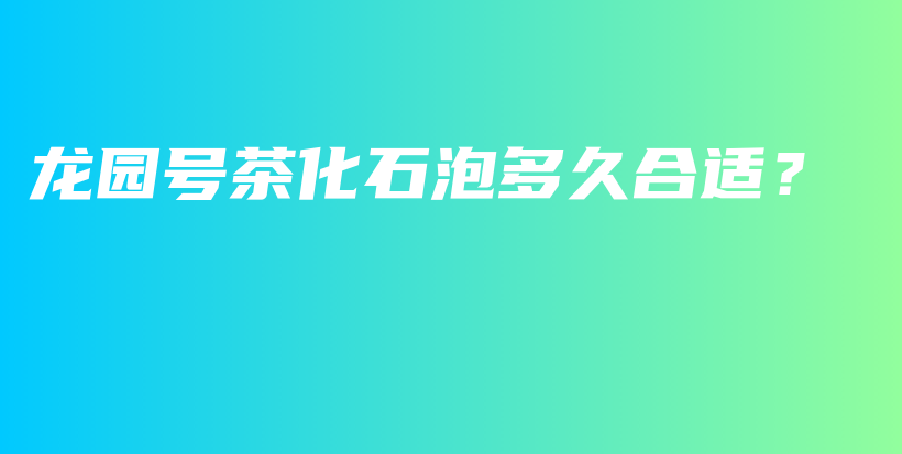 龍園號(hào)茶化石泡多久合適？插圖