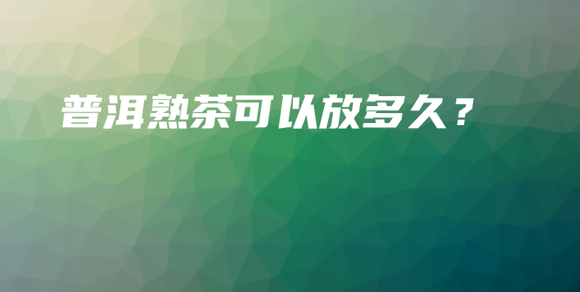 普洱熟茶可以放多久？插圖