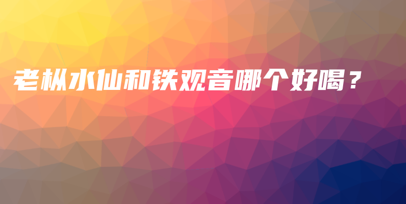 老樅水仙和鐵觀音哪個(gè)好喝？插圖