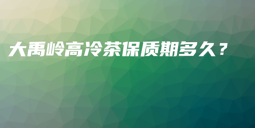 大禹嶺高冷茶保質(zhì)期多久？插圖