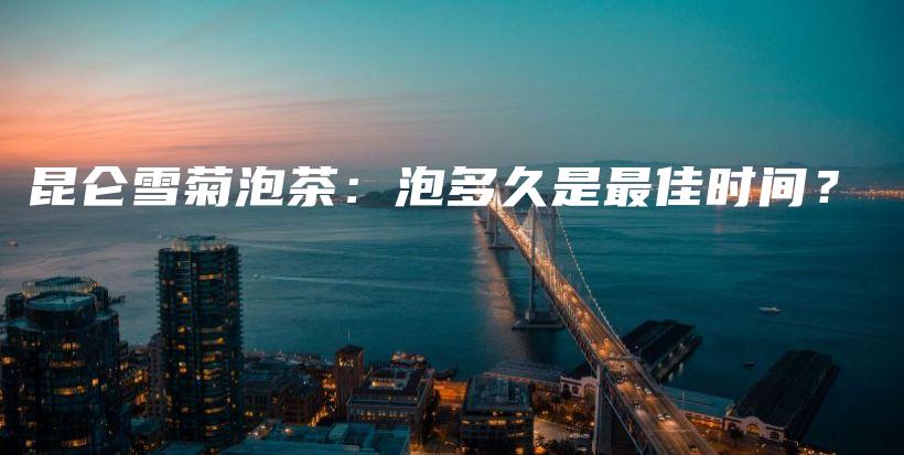 昆侖雪菊泡茶：泡多久是最佳時(shí)間？插圖