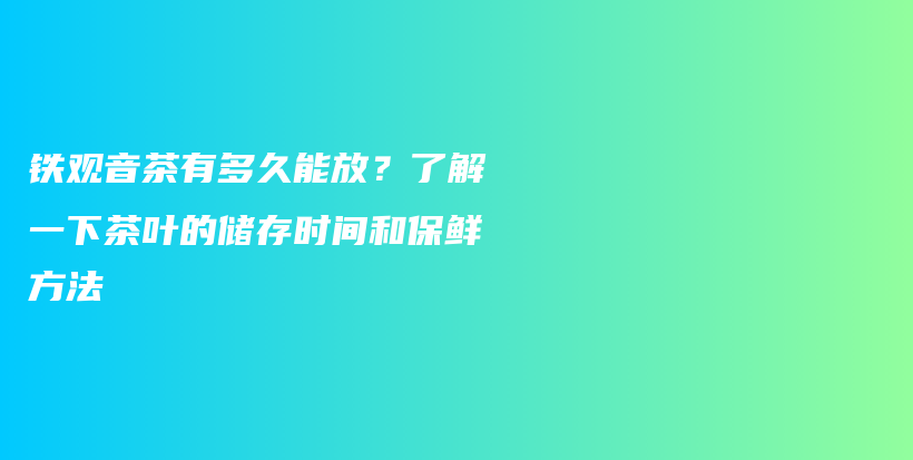 鐵觀音茶有多久能放？了解一下茶葉的儲存時間和保鮮方法插圖