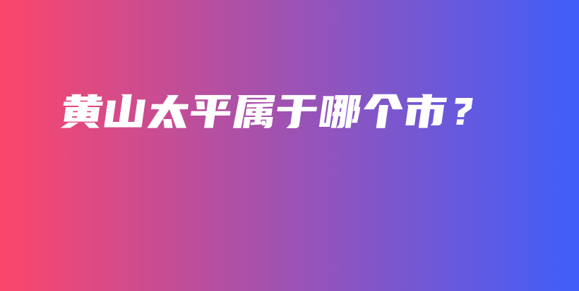 黃山太平屬于哪個市？插圖