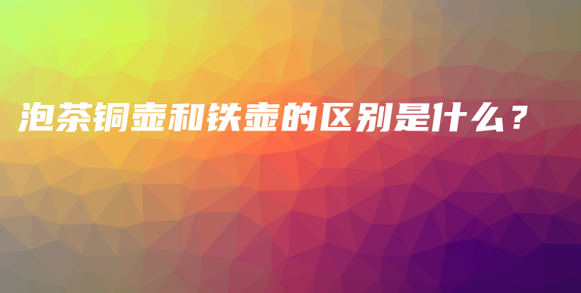 泡茶銅壺和鐵壺的區(qū)別是什么？插圖