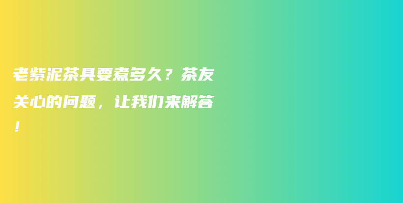 老紫泥茶具要煮多久？茶友關(guān)心的問(wèn)題，讓我們來(lái)解答！插圖
