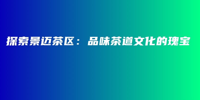 探索景邁茶區(qū)：品味茶道文化的瑰寶插圖