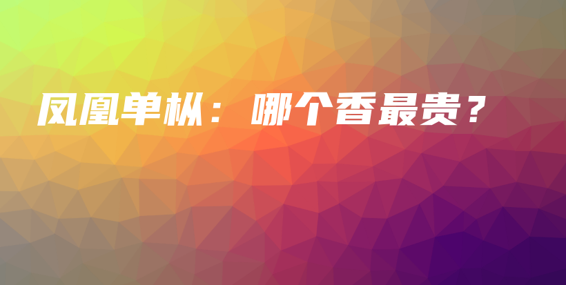 鳳凰單樅：哪個香最貴？插圖
