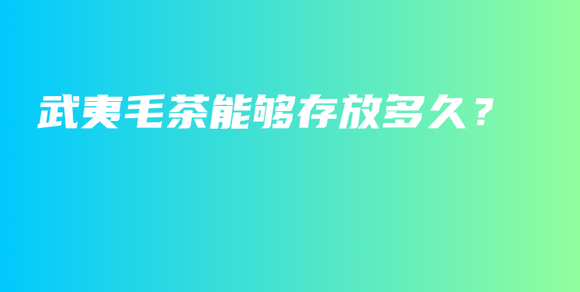 武夷毛茶能夠存放多久？插圖