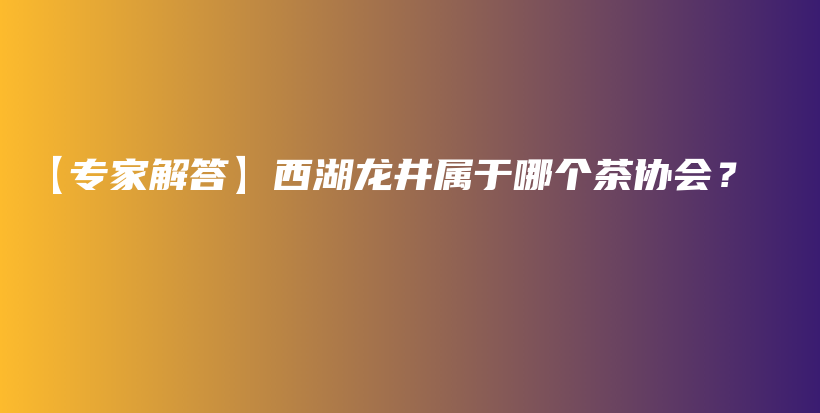 【專家解答】西湖龍井屬于哪個茶協(xié)會？插圖