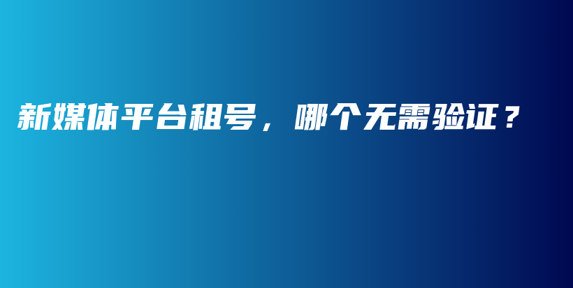 新媒體平臺(tái)租號(hào)，哪個(gè)無需驗(yàn)證？插圖