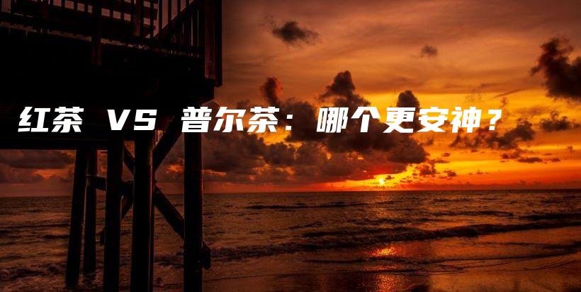 紅茶 VS 普爾茶：哪個(gè)更安神？插圖