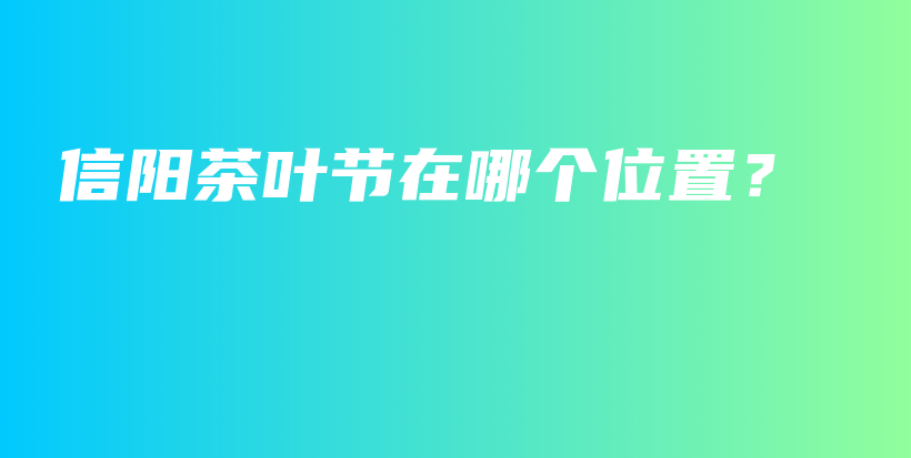 信陽茶葉節(jié)在哪個位置？插圖