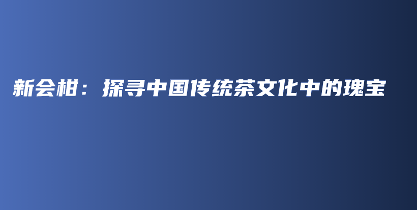新會(huì)柑：探尋中國(guó)傳統(tǒng)茶文化中的瑰寶插圖