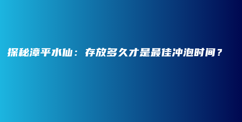 探秘漳平水仙：存放多久才是最佳沖泡時(shí)間？插圖