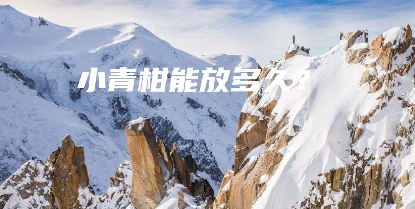 小青柑能放多久？插圖