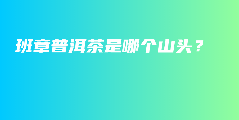 班章普洱茶是哪個(gè)山頭？插圖