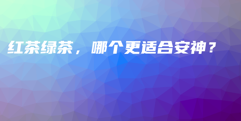 紅茶綠茶，哪個更適合安神？插圖