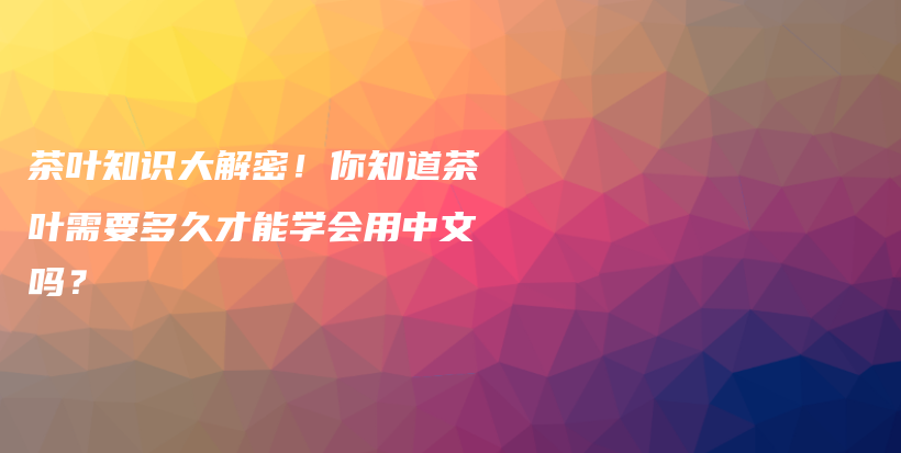 茶葉知識(shí)大解密！你知道茶葉需要多久才能學(xué)會(huì)用中文嗎？插圖
