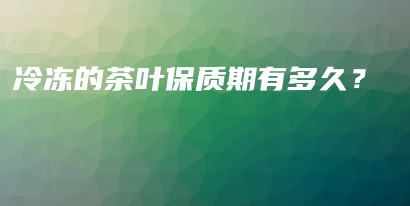 冷凍的茶葉保質(zhì)期有多久？插圖
