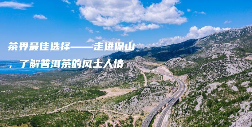 茶界最佳選擇——走進保山，了解普洱茶的風(fēng)土人情插圖