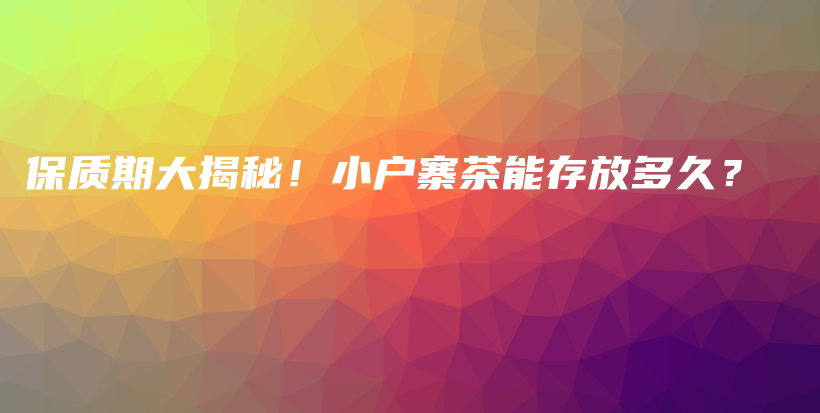 保質(zhì)期大揭秘！小戶寨茶能存放多久？插圖