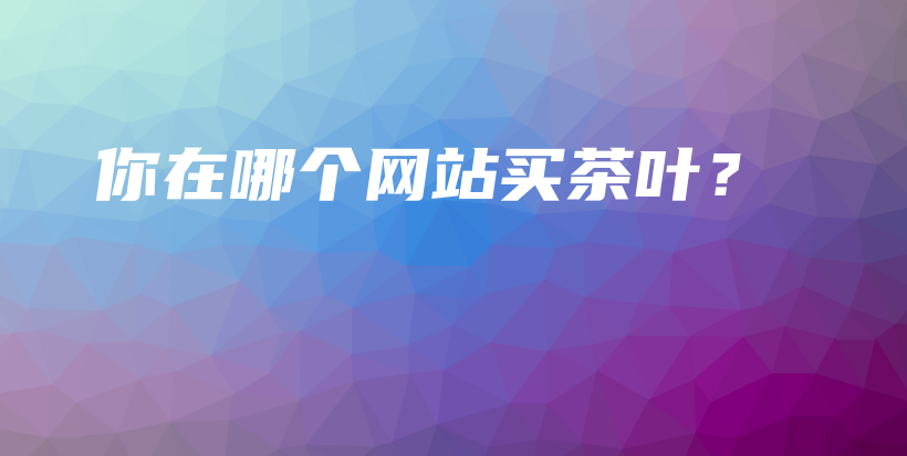 你在哪個(gè)網(wǎng)站買茶葉？插圖
