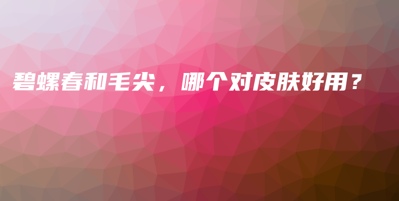 碧螺春和毛尖，哪個對皮膚好用？插圖